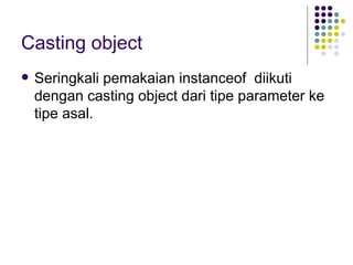 Casting object Seringkali pemakaian instanceof  diikuti dengan casting object dari tipe parameter ke tipe asal.  