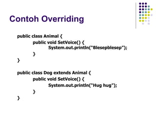 Contoh Overriding public class Animal { public void SetVoice() {   System.out.println(“Blesepblesep”); } } public class Dog extends Animal { public void SetVoice() { System.out.println(“Hug hug”); } } 