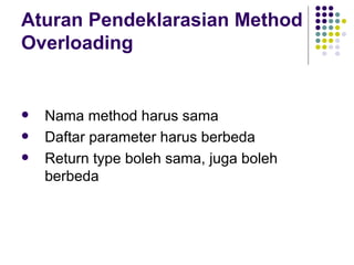 Aturan Pendeklarasian Method Overloading Nama method harus sama Daftar parameter harus berbeda Return type boleh sama, juga boleh berbeda 