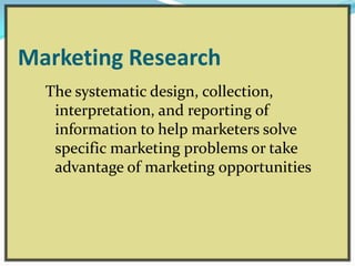 Marketing Research
The systematic design, collection,
interpretation, and reporting of
information to help marketers solve
specific marketing problems or take
advantage of marketing opportunities
 