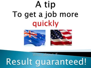 A tip  To get a job more quickly What about if..Result guaranteed!  