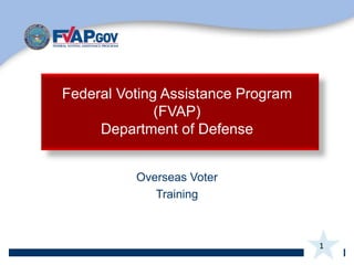 1
Overseas Voter
Training
Federal Voting Assistance Program
(FVAP)
Department of Defense
 