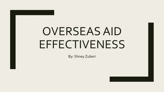 OVERSEAS AID
EFFECTIVENESS
By: Shney Zuberi
 