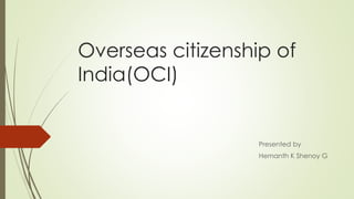 Overseas citizenship of
India(OCI)
Presented by
Hemanth K Shenoy G
 