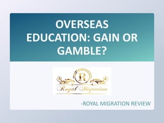OVERSEAS
EDUCATION: GAIN OR
GAMBLE?
-ROYAL MIGRATION REVIEW
 