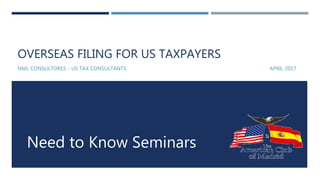 OVERSEAS FILING FOR US TAXPAYERS
NML CONSULTORES - US TAX CONSULTANTS APRIL 2017
Need to Know Seminars
 