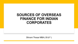 SOURCES OF OVERSEAS
FINANCE FOR INDIAN
CORPORATES
Shivani Thosar MBA ( B & F )
 