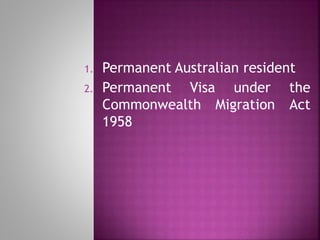 1. Permanent Australian resident
2. Permanent Visa under the
Commonwealth Migration Act
1958
 