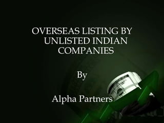 OVERSEAS LISTING BY
UNLISTED INDIAN
COMPANIES
By
Alpha Partners
 