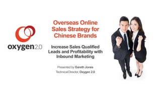 Overseas Online 
Sales Strategy for 
Chinese Brands 
Increase Sales Qualified 
Leads and Profitability with 
Inbound Marketing 
Presented by Gareth Jones 
Technical Director, Oxygen 2.0 
 