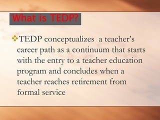 ™ 
TEDP conceptualizes a teacher’s career path as a continuum that starts with the entry to a teacher education program and concludes when a teacher reaches retirement from formal service 
What is TEDP?  