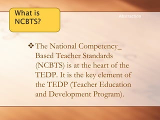 ™The National Competency_ Based Teacher Standards (NCBTS) is at the heart of the TEDP. It is the key element of 
the TEDP (Teacher Education 
and Development Program). 
Abstraction  