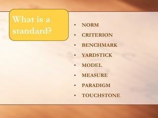 •NORM 
• 
CRITERION 
• 
BENCHMARK 
• 
YARDSTICK 
• 
MODEL 
• 
MEASURE 
• 
PARADIGM 
• 
TOUCHSTONE 
What is a standard?  