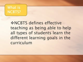 What is 
NCBTS? 
™NCBTS defines effective teaching as being able to help all types of students learn the different learning goals in the curriculum  