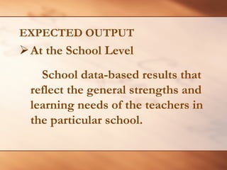 EXPECTED OUTPUT 
¾At the School Level 
School data-based results that reflect the general strengths and learning needs of the teachers in the particular school.  
