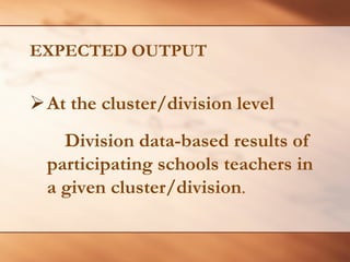 EXPECTED OUTPUT 
¾ 
At the cluster/division level 
Division data-based results of participating schools teachers in a given cluster/division.  