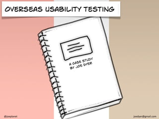 Overseas usability testing




                           dy
                     e  stu
               A Ca s    DYE
                             R
                      E
               B Y JO




@joeplanet                       joedyer@gmail.com
 