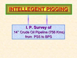 INTELLEGENT PIGGING


        I. P. Survey of
 14’’ Crude Oil Pipeline (756 Kms)
         from PS5 to BPS
 