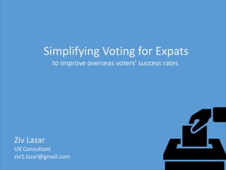Simplifying Voting for Expats
to improve overseas voters’ success rates
Ziv Lazar
UX Consultant
ziv1.lazar@gmail.com
 