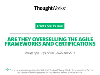 S r i d h a r a n V e m b u
ARE THEY OVERSELLING THE AGILE
FRAMEWORKS AND CERTIFICATIONS
Discuss Agile - Hyd / Pune - 21/22 Nov 2015
✤This presentation is copyrighted to Sridharan Vembu of ThoughtWorks Technologies Ind Pvt. Ltd.
No copy or use of this presentation should occur without prior permission
 