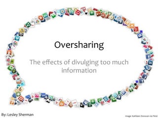 The	
  eﬀects	
  of	
  divulging	
  too	
  much	
  
information	
  
Oversharing	
  
Image:	
  Kathleen	
  Donovan	
  via	
  Flickr	
  By:	
  Lesley	
  Sherman	
  
 