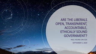 ARE THE LIBERALS
OPEN, TRANSPARENT,
ACCOUNTABLE,
ETHICALLY SOUND
GOVERNMENT?
PAUL YOUNG CPA CGA
SEPTEMBER 5, 2020
 