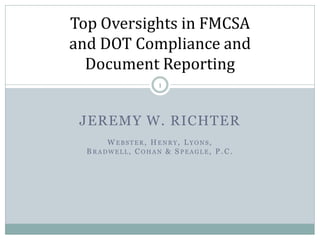 JEREMY W. RICHTER
W EBSTER, HENR Y, LY O NS,
B R A DWELL, C O HA N & S PEA GLE, P . C .
1
Top Oversights in FMCSA
and DOT Compliance and
Document Reporting
 