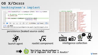 hackingteam's implant
OS X/CRISIS
“Building HackingTeam's  
OS X Implant For Fun & Profit"
launch	agent rootkit	component
persistence	(leaked	source	code)
intelligence	collec5on
 