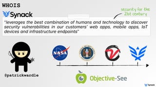 WHOIS
“leverages the best combination of humans and technology to discover
security vulnerabilities in our customers’ web apps, mobile apps, IoT
devices and infrastructure endpoints”
security for the
21st century
@patrickwardle
 