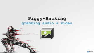 Piggy-Backing
grabbing audio & video
 