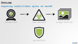 exposing audio/video spies on macOS
OUTLINE
background mac malware 'piggy-backing'
protection
 