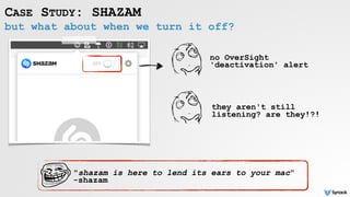 but what about when we turn it off?
CASE STUDY: SHAZAM
no OverSight
'deactivation' alert
they aren't still
listening? are they!?!
"shazam is here to lend its ears to your mac"  
-shazam
 