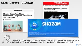 `
CASE STUDY: SHAZAM
"updated the app to make sure the microphone is completely
turned off when Shazam isn't running" -shazam, v1.2.1
 