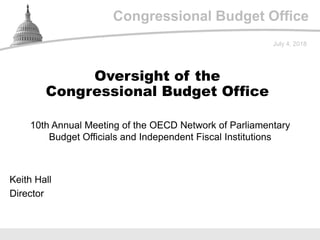 Congressional Budget Office
10th Annual Meeting of the OECD Network of Parliamentary
Budget Officials and Independent Fiscal Institutions
July 4, 2018
Keith Hall
Director
Oversight of the
Congressional Budget Office
 