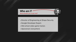 Who am I?
And should you trust me?
• Director of Engineering at Shape Security
• Google Developer Expert.
• Old school vid...