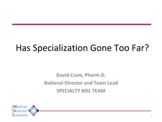 Has Specialization Gone Too Far? David Cram, Pharm.D. National Director and Team Lead SPECIALTY MSL TEAM 