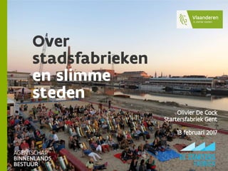 Over
stadsfabrieken
en slimme
steden
Olivier De Cock
Startersfabriek Gent
13 februari 2017
 