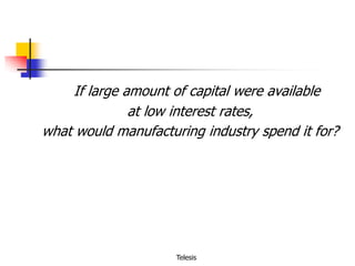 If large amount of capital were available
at low interest rates,
what would manufacturing industry spend it for?

Telesis

 