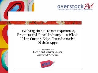 Evolving the Customer Experience,
Products and Retail Industry as a Whole
  Using Cutting-Edge, Transformative
              Mobile Apps
                 Presented by:
          David and Amitai Sasson
             overstockArt.com
 