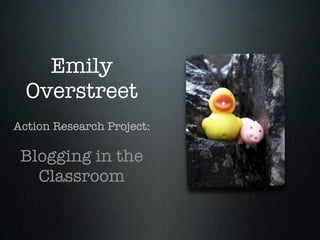 Emily
  Overstreet
Action Research Project:

 Blogging in the
   Classroom
 