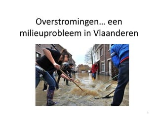 Overstromingen… een
milieuprobleem in Vlaanderen




                               1
 