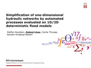 Simplification of one-dimensional
hydraulic networks by automated
processes evaluated on 1D/2D
deterministic flood models
Steffen Davidsen, Roland Löwe, Cecilie Thrysøe,
Karsten Arnbjerg-Nielsen
 