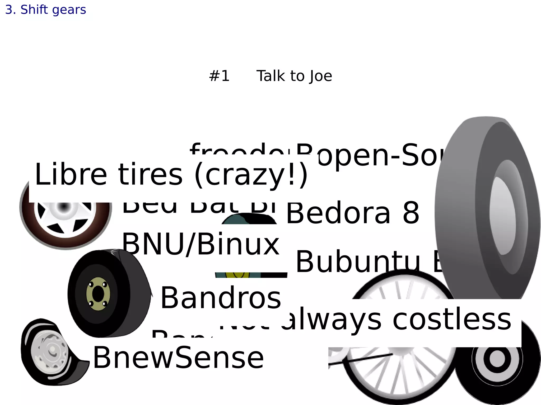 Bed Bat Binux
freedom tiresBopen-Source
Bubuntu Binux
Bandriva
BnewSense
BNU/Binux
Bedora 8
Libre tires (crazy!)
Not always costless
Bandros
3. Shift gears
#1 Talk to Joe
 