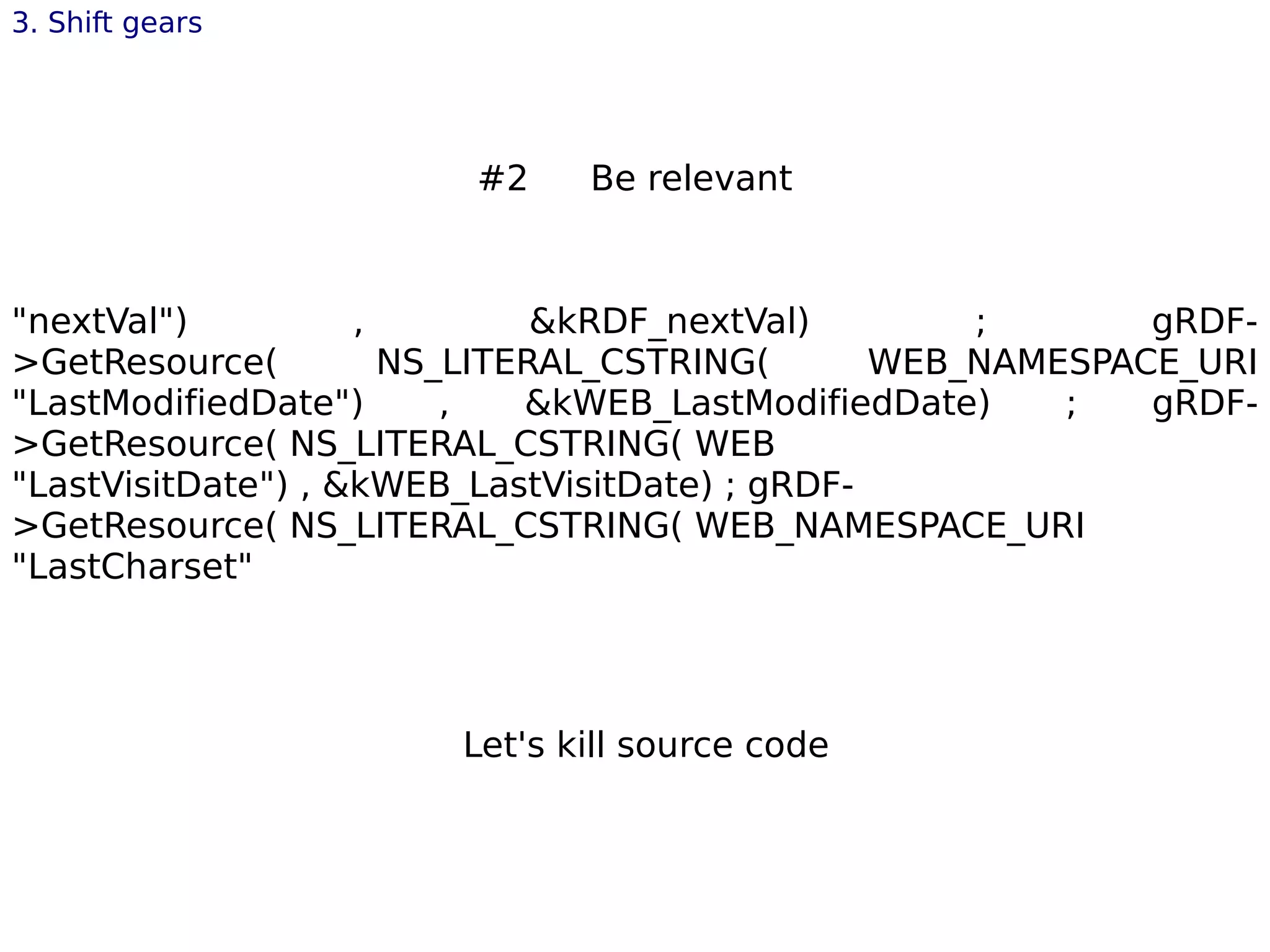 Let's kill source code
3. Shift gears
"nextVal") , &kRDF_nextVal) ; gRDF-
>GetResource( NS_LITERAL_CSTRING( WEB_NAMESPACE_URI
"LastModifiedDate") , &kWEB_LastModifiedDate) ; gRDF-
>GetResource( NS_LITERAL_CSTRING( WEB
"LastVisitDate") , &kWEB_LastVisitDate) ; gRDF-
>GetResource( NS_LITERAL_CSTRING( WEB_NAMESPACE_URI
"LastCharset"
#2 Be relevant
 