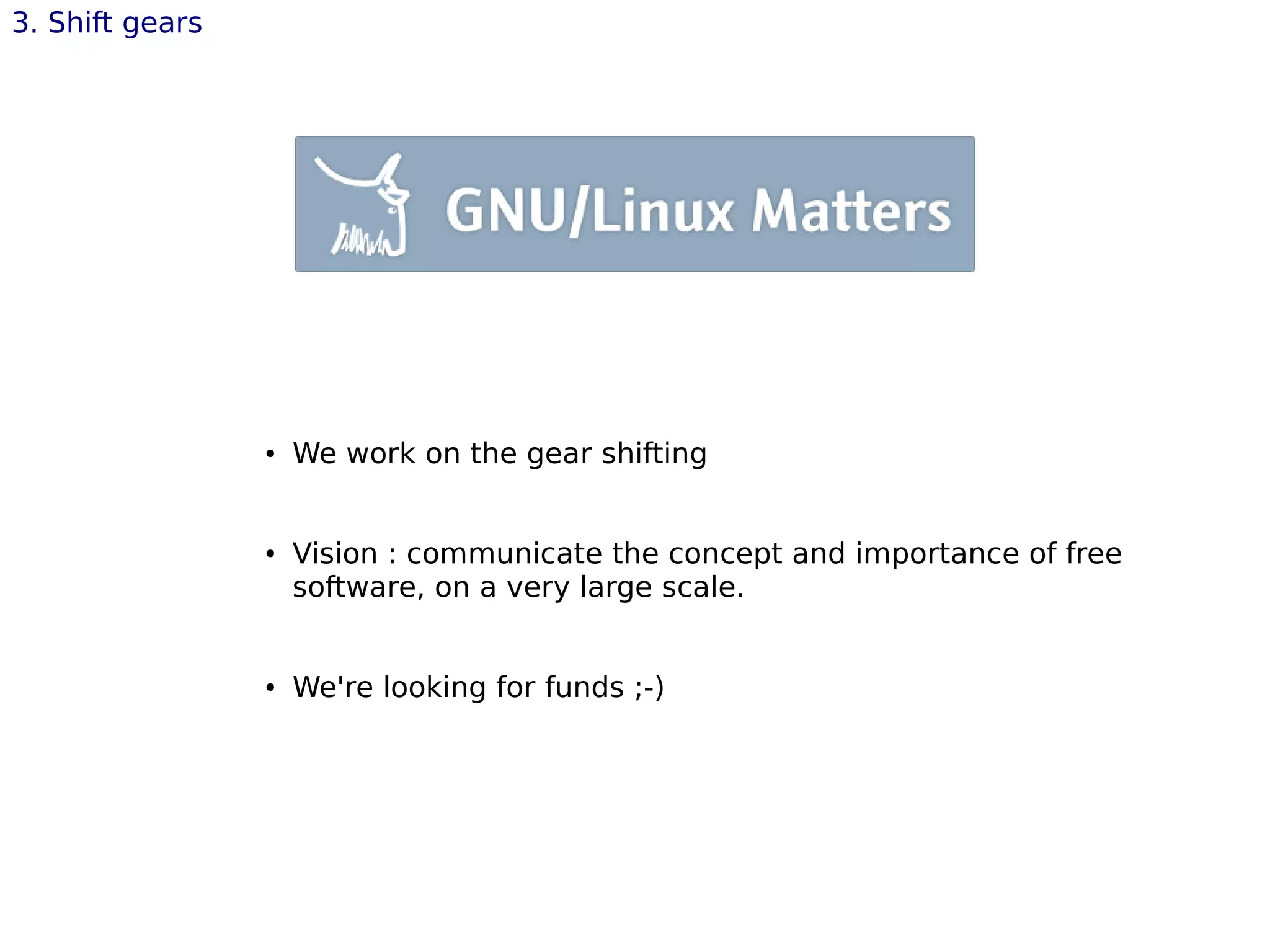 ● We work on the gear shifting
● Vision : communicate the concept and importance of free
software, on a very large scale.
● We're looking for funds ;-)
3. Shift gears
 
