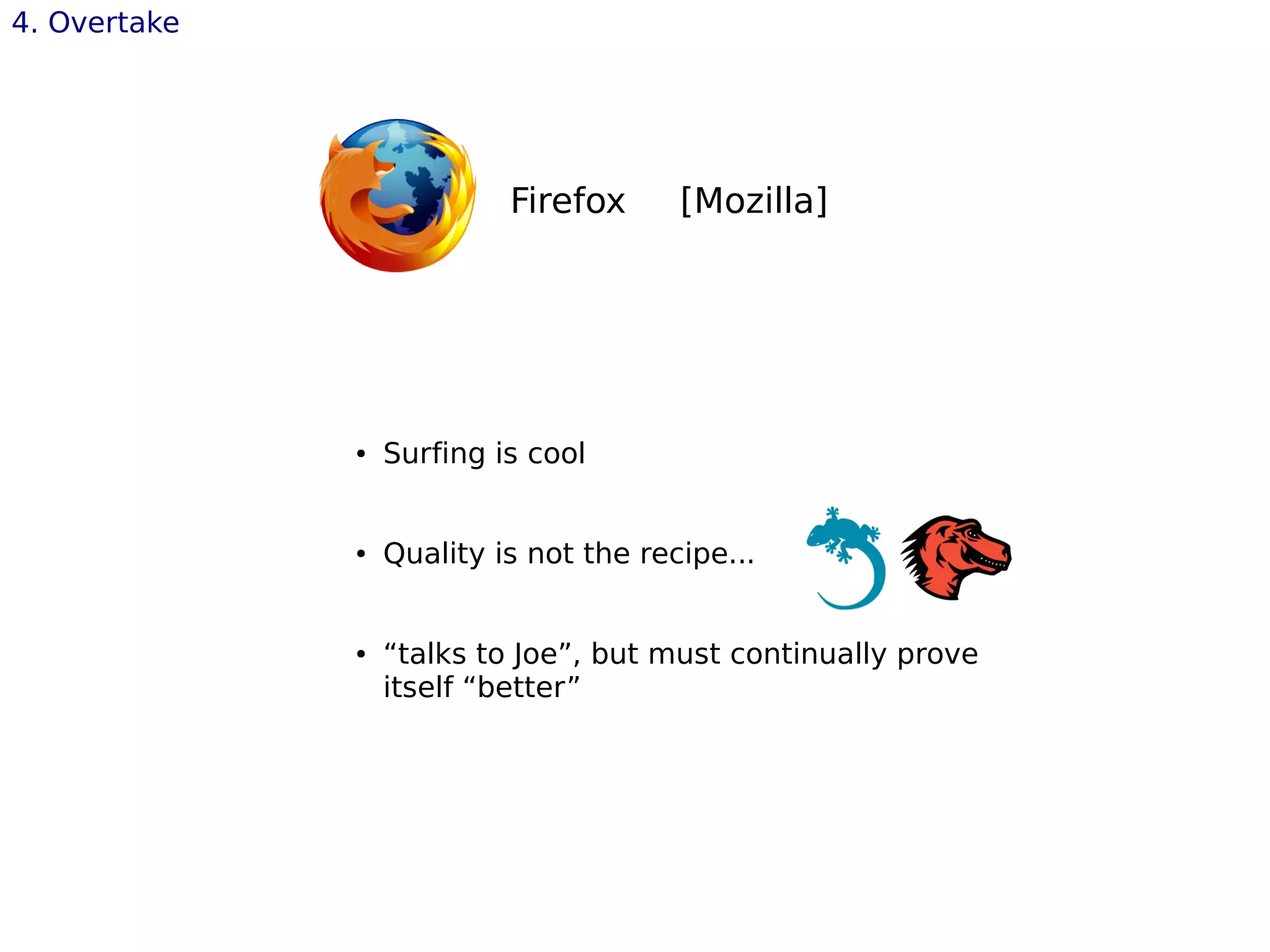 4. Overtake
Firefox [Mozilla]
● Surfing is cool
● Quality is not the recipe...
● “talks to Joe”, but must continually prove
itself “better”
 