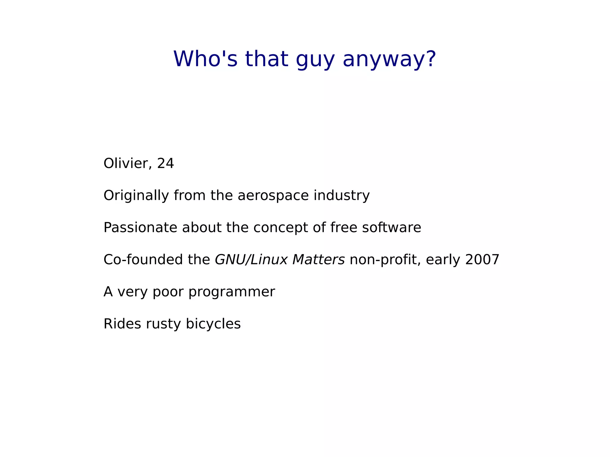 Who's that guy anyway?
Olivier, 24
Originally from the aerospace industry
Passionate about the concept of free software
Co-founded the GNU/Linux Matters non-profit, early 2007
A very poor programmer
Rides rusty bicycles
 