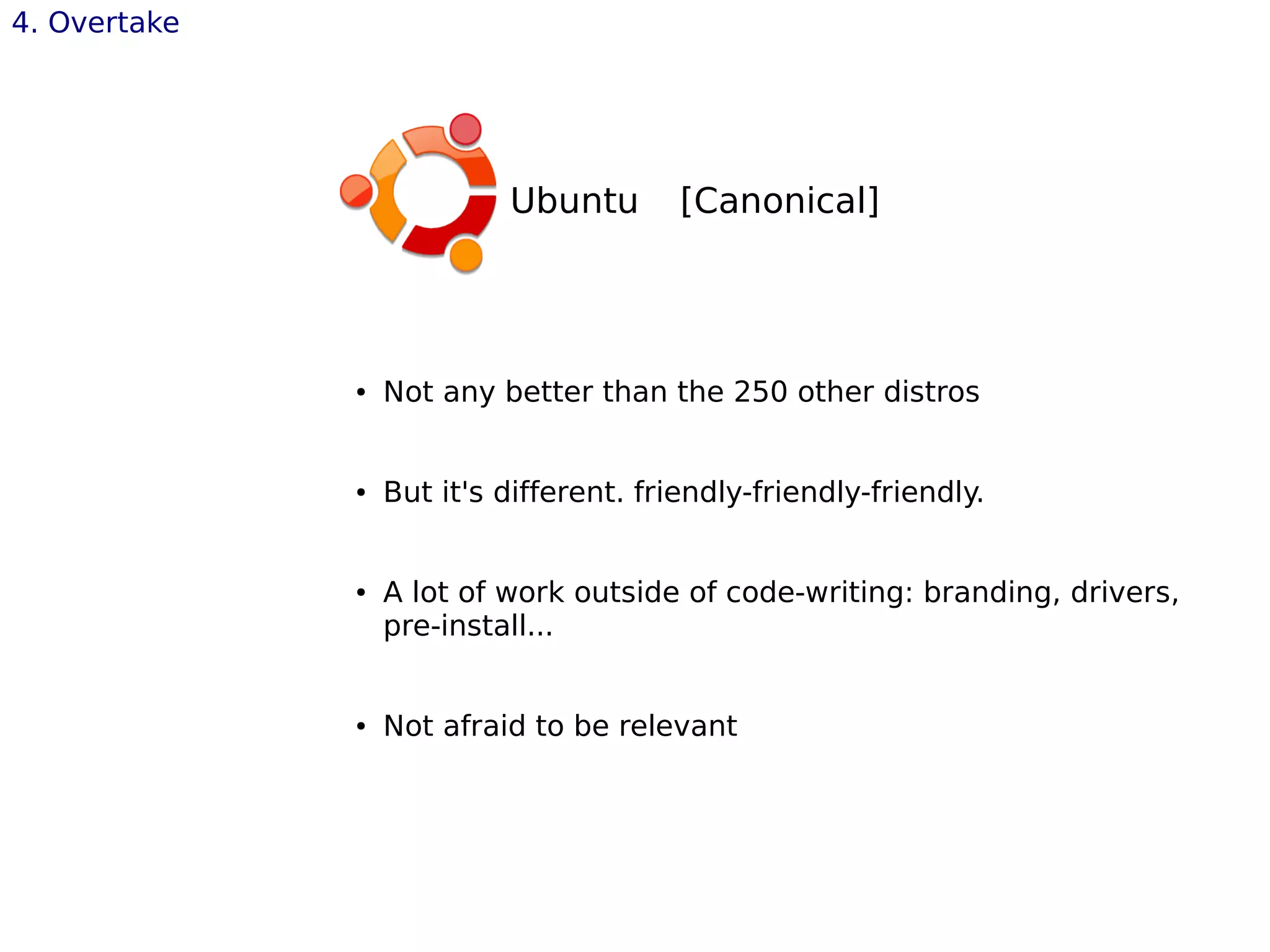 4. Overtake
Ubuntu [Canonical]
● Not any better than the 250 other distros
● But it's different. friendly-friendly-friendly.
● A lot of work outside of code-writing: branding, drivers,
pre-install...
● Not afraid to be relevant
 