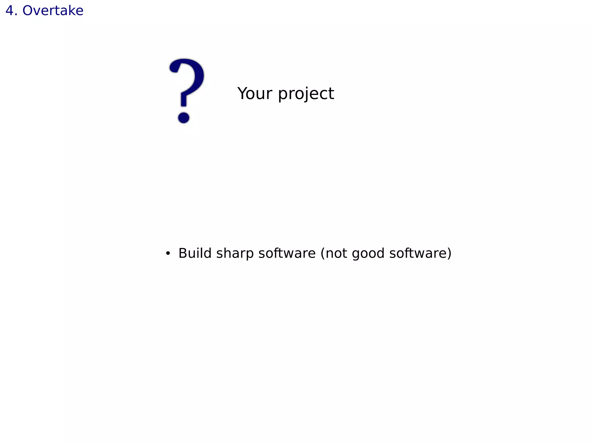 4. Overtake
Your project
● Build sharp software (not good software)
 